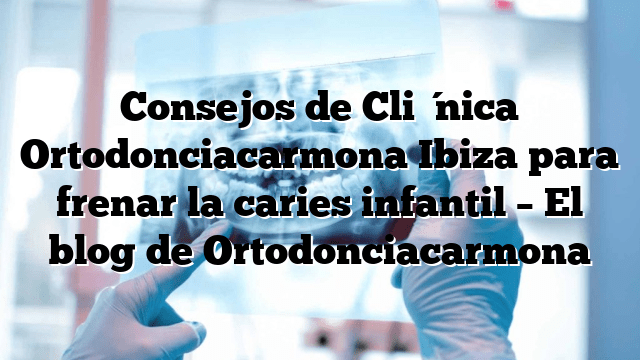 Consejos de Clínica Ortodonciacarmona Ibiza para frenar la caries infantil – El blog de Ortodonciacarmona