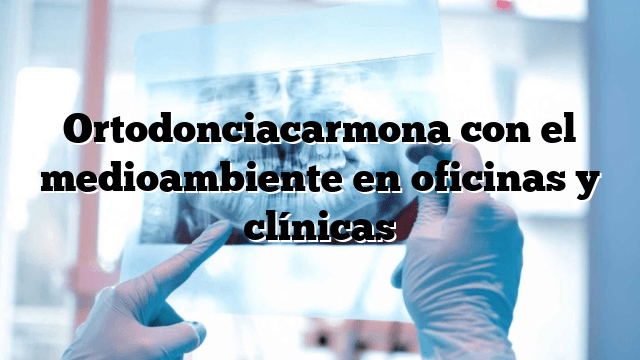 Ortodonciacarmona con el medioambiente en oficinas y clínicas