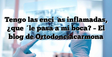 Tengo las encías inflamadas, ¿qué le pasa a mi boca? – El blog de Ortodonciacarmona